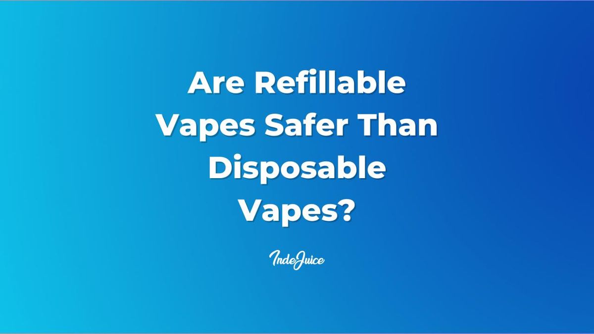 Are Refillable Vapes Safer Than Disposable Vapes? Vape Guides IndeJuice