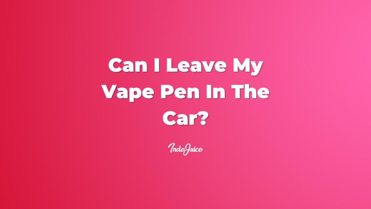 Can I Leave My Vape Pen In The Car? Vape Guides IndeJuice